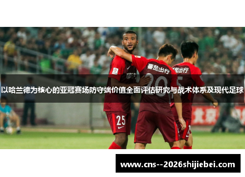 以哈兰德为核心的亚冠赛场防守端价值全面评估研究与战术体系及现代足球