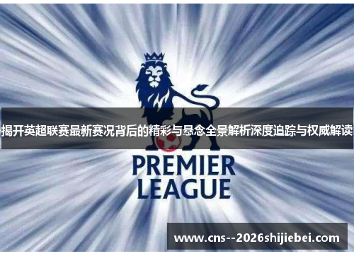 揭开英超联赛最新赛况背后的精彩与悬念全景解析深度追踪与权威解读