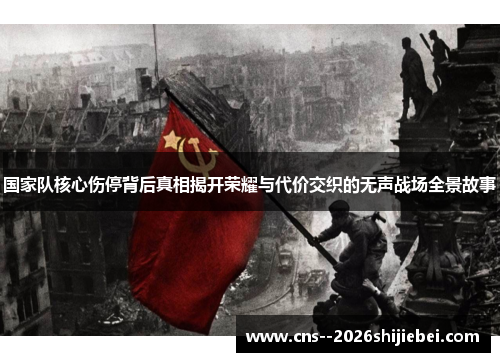 国家队核心伤停背后真相揭开荣耀与代价交织的无声战场全景故事 国家队核心伤停背后真相揭开荣耀与代价交织的无声战场全景故事