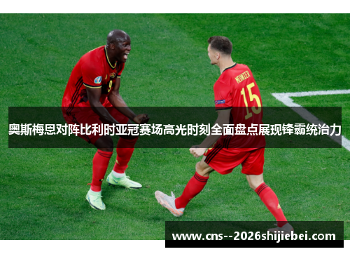 奥斯梅恩对阵比利时亚冠赛场高光时刻全面盘点展现锋霸统治力 奥斯梅恩对阵比利时亚冠赛场高光时刻全面盘点展现锋霸统治力