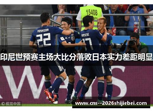 印尼世预赛主场大比分落败日本实力差距明显