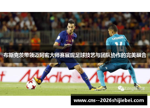 布斯克茨带领迈阿密大师赛展现足球技艺与团队协作的完美融合 布斯克茨带领迈阿密大师赛展现足球技艺与团队协作的完美融合
