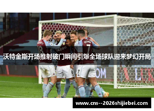 沃特金斯开场推射破门瞬间引爆全场球队迎来梦幻开局 沃特金斯开场推射破门瞬间引爆全场球队迎来梦幻开局