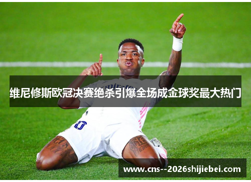 维尼修斯欧冠决赛绝杀引爆全场成金球奖最大热门 维尼修斯欧冠决赛绝杀引爆全场成金球奖最大热门