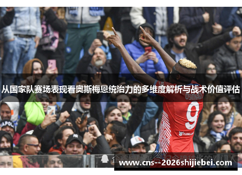 从国家队赛场表现看奥斯梅恩统治力的多维度解析与战术价值评估