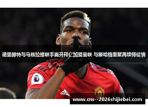 德里赫特与马兹拉维联手离开拜仁加盟曼联 与滕哈格重聚再续师徒情 德里赫特与马兹拉维联手离开拜仁加盟曼联 与滕哈格重聚再续师徒情