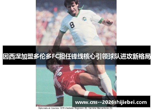 因西涅加盟多伦多FC担任锋线核心引领球队进攻新格局
