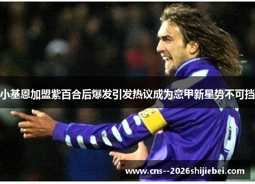 小基恩加盟紫百合后爆发引发热议成为意甲新星势不可挡