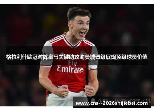 格拉利什欧冠对阵皇马关键助攻助曼城晋级展现顶级球员价值