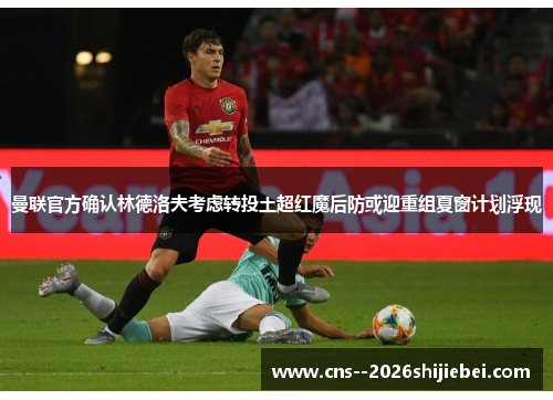 曼联官方确认林德洛夫考虑转投土超红魔后防或迎重组夏窗计划浮现 曼联官方确认林德洛夫考虑转投土超红魔后防或迎重组夏窗计划浮现