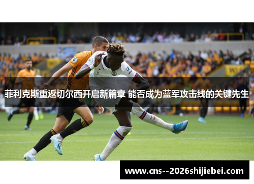 菲利克斯重返切尔西开启新篇章 能否成为蓝军攻击线的关键先生 菲利克斯重返切尔西开启新篇章 能否成为蓝军攻击线的关键先生