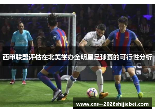 西甲联盟评估在北美举办全明星足球赛的可行性分析 西甲联盟评估在北美举办全明星足球赛的可行性分析