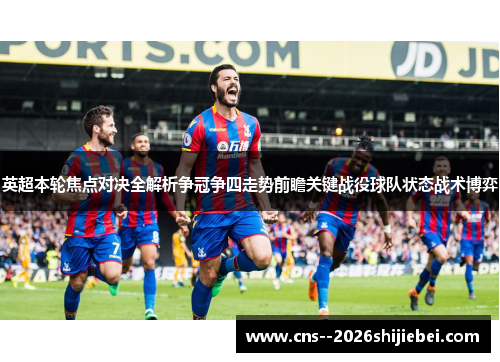 英超本轮焦点对决全解析争冠争四走势前瞻关键战役球队状态战术博弈 英超本轮焦点对决全解析争冠争四走势前瞻关键战役球队状态战术博弈