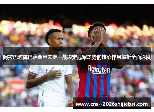 阿拉巴对阵巴萨西甲关键一战决定冠军走势的核心作用解析全面深度 阿拉巴对阵巴萨西甲关键一战决定冠军走势的核心作用解析全面深度